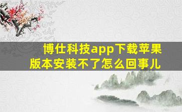 博仕科技app下载苹果版本安装不了怎么回事儿