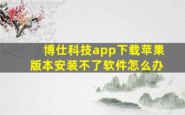 博仕科技app下载苹果版本安装不了软件怎么办