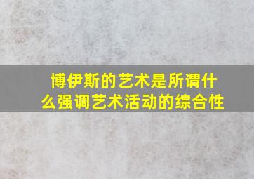 博伊斯的艺术是所谓什么强调艺术活动的综合性