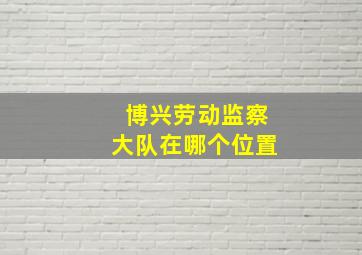 博兴劳动监察大队在哪个位置