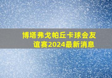 博塔弗戈帕丘卡球会友谊赛2024最新消息