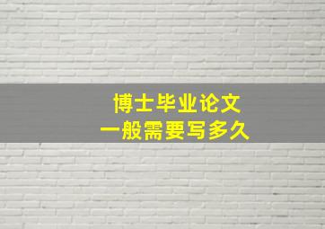 博士毕业论文一般需要写多久