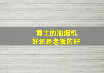 博士的油烟机好还是老板的好