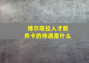 博尔塔拉人才服务卡的待遇是什么