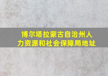 博尔塔拉蒙古自治州人力资源和社会保障局地址