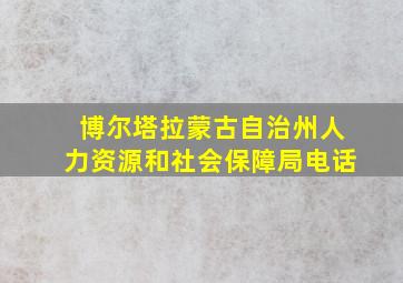 博尔塔拉蒙古自治州人力资源和社会保障局电话