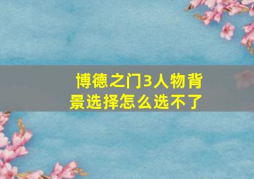 博德之门3人物背景选择怎么选不了