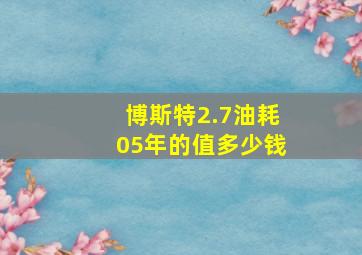 博斯特2.7油耗05年的值多少钱