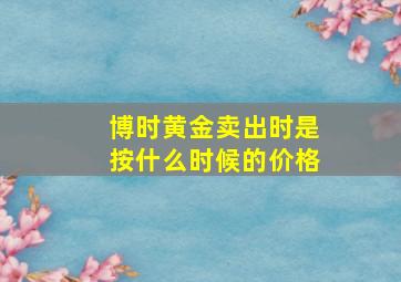 博时黄金卖出时是按什么时候的价格