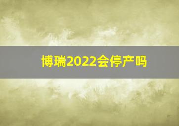 博瑞2022会停产吗