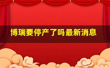 博瑞要停产了吗最新消息