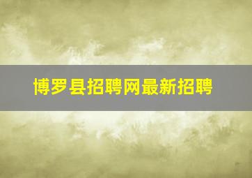 博罗县招聘网最新招聘