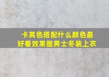 卡其色搭配什么颜色最好看效果图男士冬装上衣