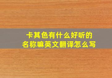 卡其色有什么好听的名称嘛英文翻译怎么写