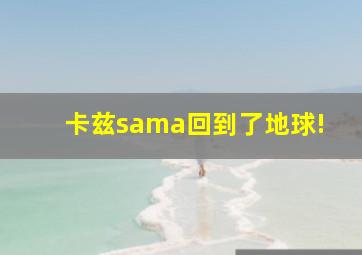 卡兹sama回到了地球!