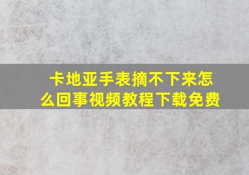 卡地亚手表摘不下来怎么回事视频教程下载免费