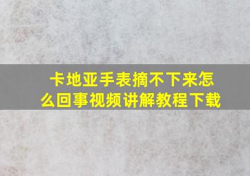 卡地亚手表摘不下来怎么回事视频讲解教程下载