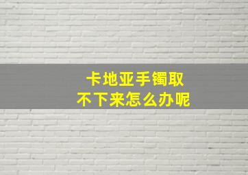 卡地亚手镯取不下来怎么办呢