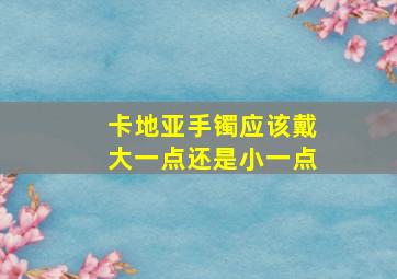 卡地亚手镯应该戴大一点还是小一点