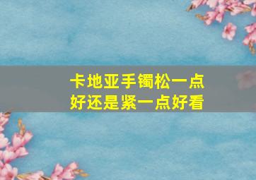 卡地亚手镯松一点好还是紧一点好看