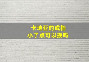 卡地亚的戒指小了点可以换吗