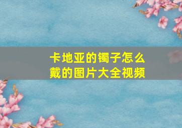 卡地亚的镯子怎么戴的图片大全视频