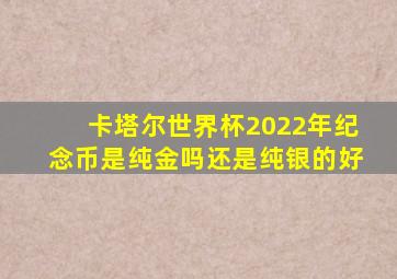 卡塔尔世界杯2022年纪念币是纯金吗还是纯银的好