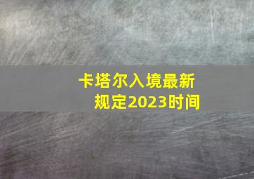 卡塔尔入境最新规定2023时间