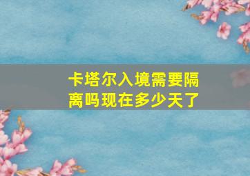 卡塔尔入境需要隔离吗现在多少天了