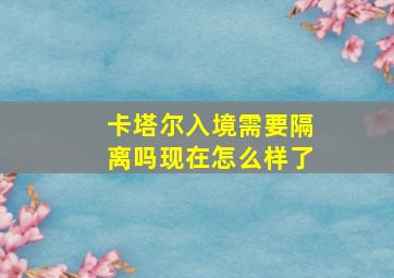 卡塔尔入境需要隔离吗现在怎么样了