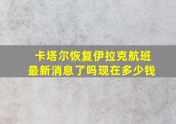 卡塔尔恢复伊拉克航班最新消息了吗现在多少钱