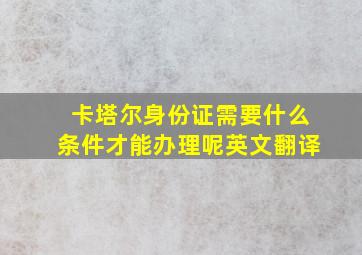 卡塔尔身份证需要什么条件才能办理呢英文翻译