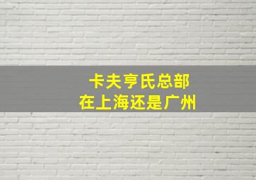 卡夫亨氏总部在上海还是广州