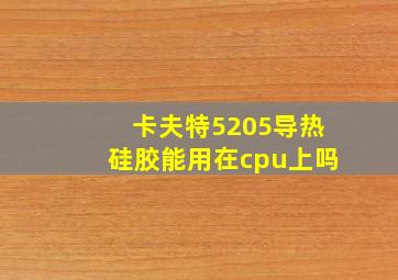 卡夫特5205导热硅胶能用在cpu上吗