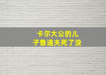 卡尔大公的儿子鲁道夫死了没