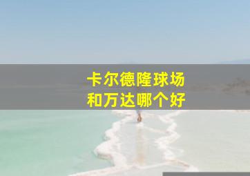 卡尔德隆球场和万达哪个好