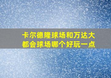 卡尔德隆球场和万达大都会球场哪个好玩一点