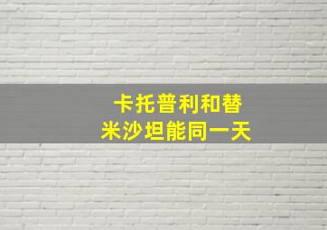 卡托普利和替米沙坦能同一天