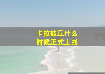 卡拉彼丘什么时候正式上线