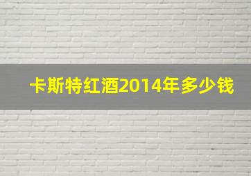 卡斯特红酒2014年多少钱