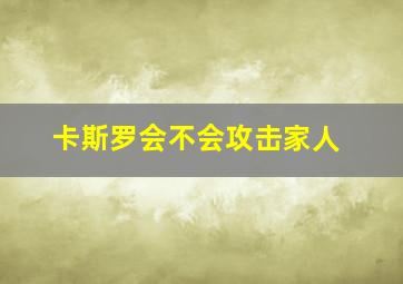 卡斯罗会不会攻击家人