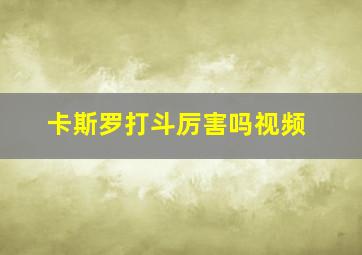 卡斯罗打斗厉害吗视频