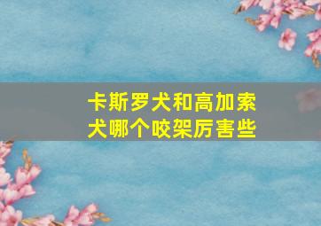 卡斯罗犬和高加索犬哪个咬架厉害些