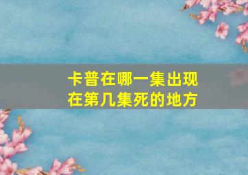 卡普在哪一集出现在第几集死的地方