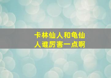 卡林仙人和龟仙人谁厉害一点啊