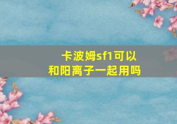 卡波姆sf1可以和阳离子一起用吗