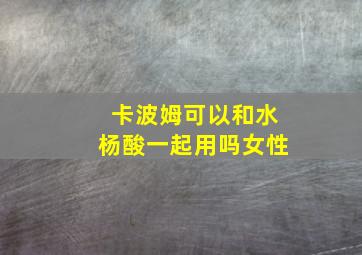 卡波姆可以和水杨酸一起用吗女性