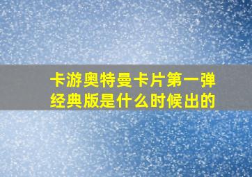 卡游奥特曼卡片第一弹经典版是什么时候出的