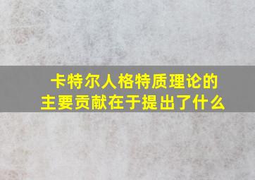 卡特尔人格特质理论的主要贡献在于提出了什么