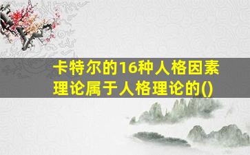 卡特尔的16种人格因素理论属于人格理论的()